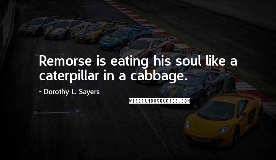 Dorothy L. Sayers Quotes: Remorse is eating his soul like a caterpillar in a cabbage.