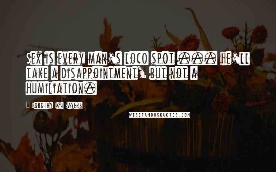 Dorothy L. Sayers Quotes: Sex is every man's loco spot ... he'll take a disappointment, but not a humiliation.