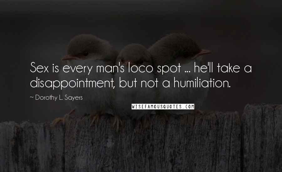 Dorothy L. Sayers Quotes: Sex is every man's loco spot ... he'll take a disappointment, but not a humiliation.