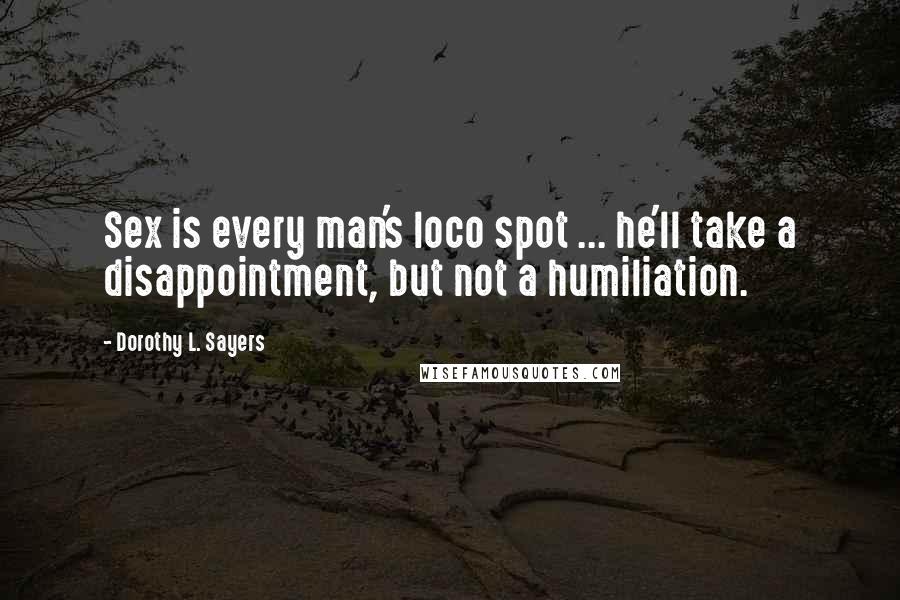 Dorothy L. Sayers Quotes: Sex is every man's loco spot ... he'll take a disappointment, but not a humiliation.