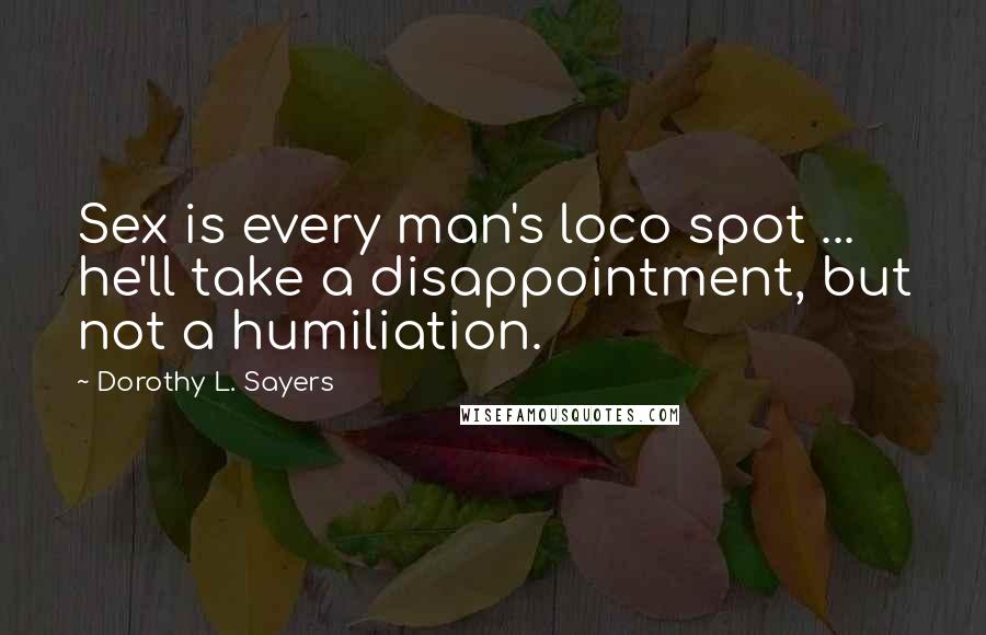 Dorothy L. Sayers Quotes: Sex is every man's loco spot ... he'll take a disappointment, but not a humiliation.