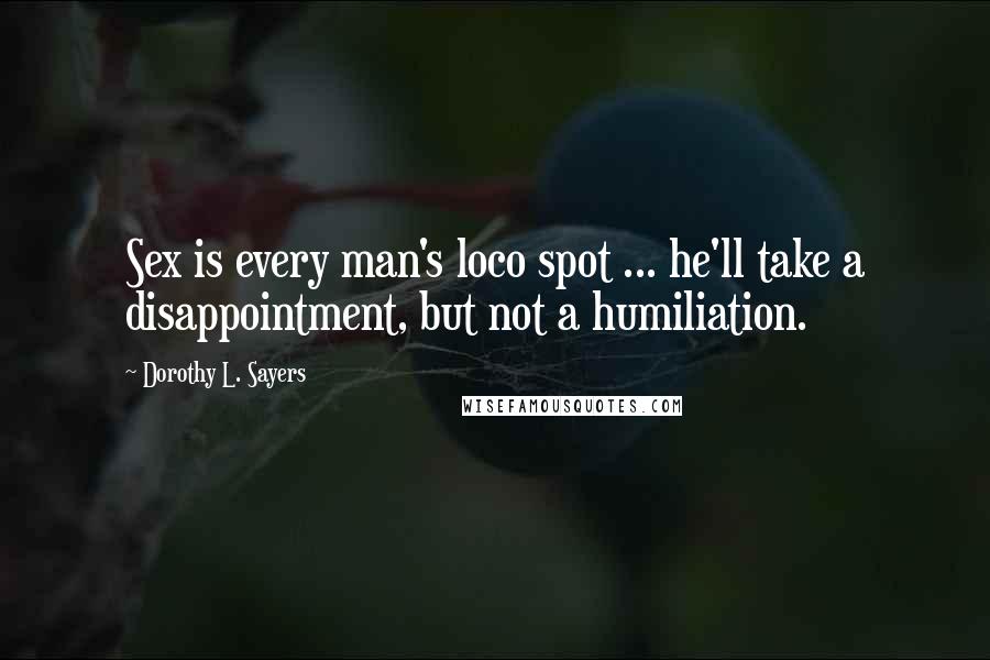 Dorothy L. Sayers Quotes: Sex is every man's loco spot ... he'll take a disappointment, but not a humiliation.