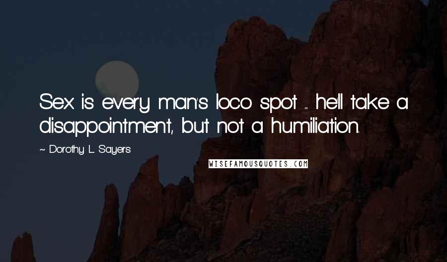 Dorothy L. Sayers Quotes: Sex is every man's loco spot ... he'll take a disappointment, but not a humiliation.