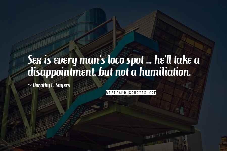 Dorothy L. Sayers Quotes: Sex is every man's loco spot ... he'll take a disappointment, but not a humiliation.
