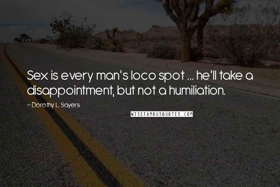 Dorothy L. Sayers Quotes: Sex is every man's loco spot ... he'll take a disappointment, but not a humiliation.