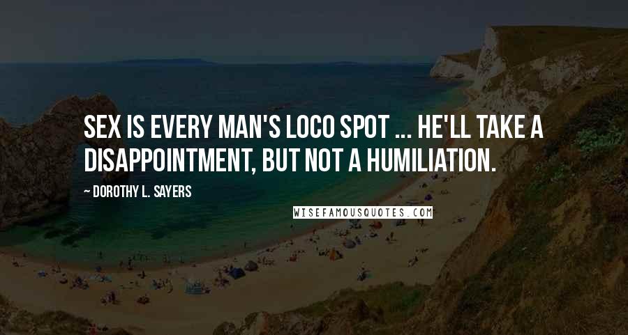 Dorothy L. Sayers Quotes: Sex is every man's loco spot ... he'll take a disappointment, but not a humiliation.