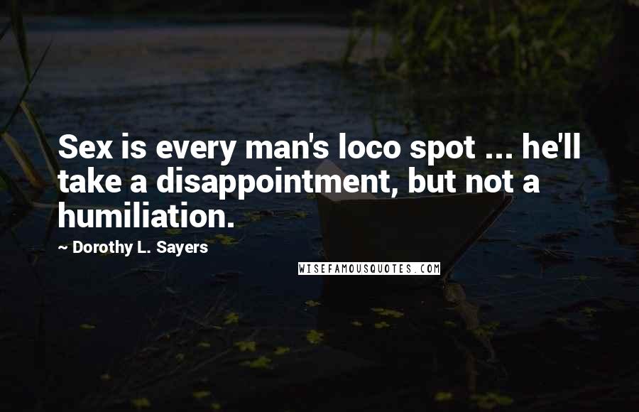 Dorothy L. Sayers Quotes: Sex is every man's loco spot ... he'll take a disappointment, but not a humiliation.