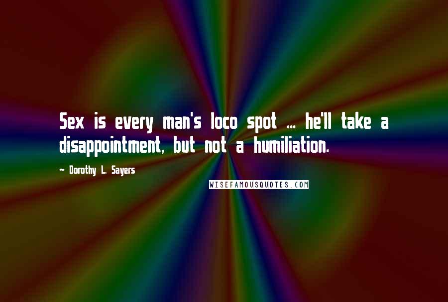 Dorothy L. Sayers Quotes: Sex is every man's loco spot ... he'll take a disappointment, but not a humiliation.