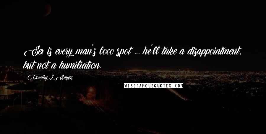 Dorothy L. Sayers Quotes: Sex is every man's loco spot ... he'll take a disappointment, but not a humiliation.