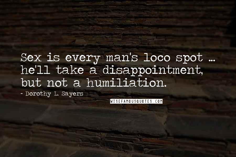 Dorothy L. Sayers Quotes: Sex is every man's loco spot ... he'll take a disappointment, but not a humiliation.
