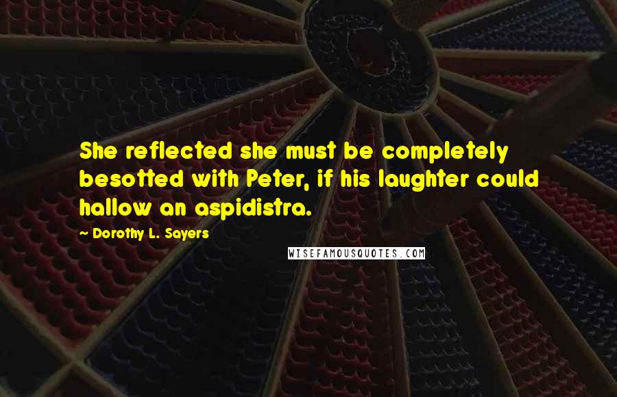 Dorothy L. Sayers Quotes: She reflected she must be completely besotted with Peter, if his laughter could hallow an aspidistra.
