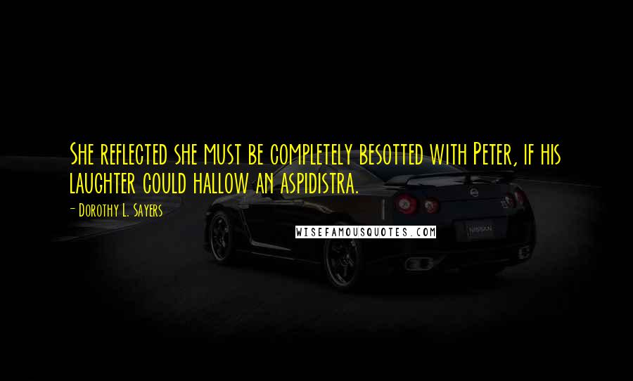 Dorothy L. Sayers Quotes: She reflected she must be completely besotted with Peter, if his laughter could hallow an aspidistra.