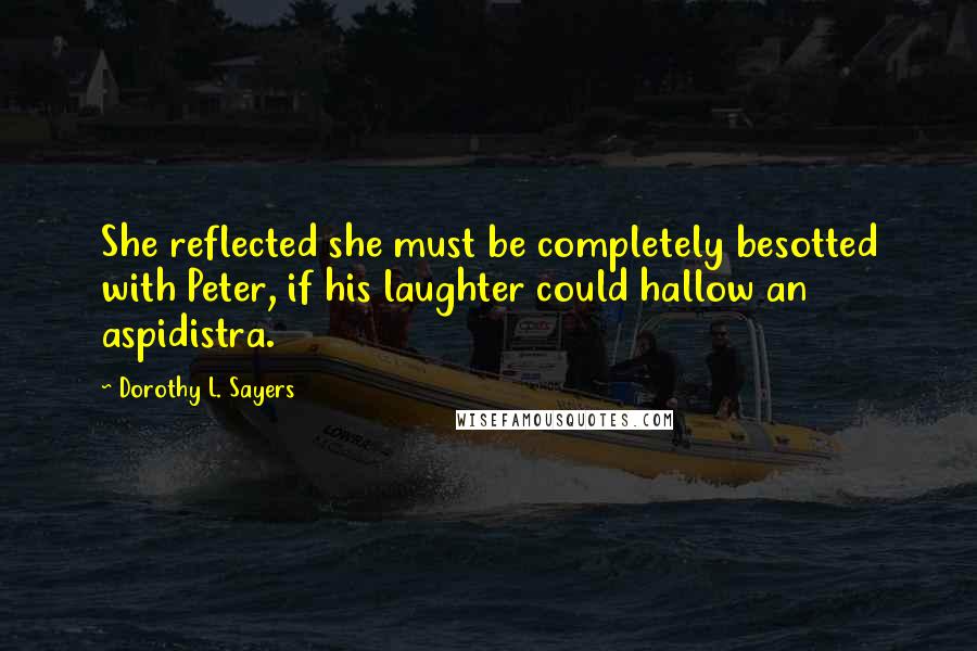 Dorothy L. Sayers Quotes: She reflected she must be completely besotted with Peter, if his laughter could hallow an aspidistra.