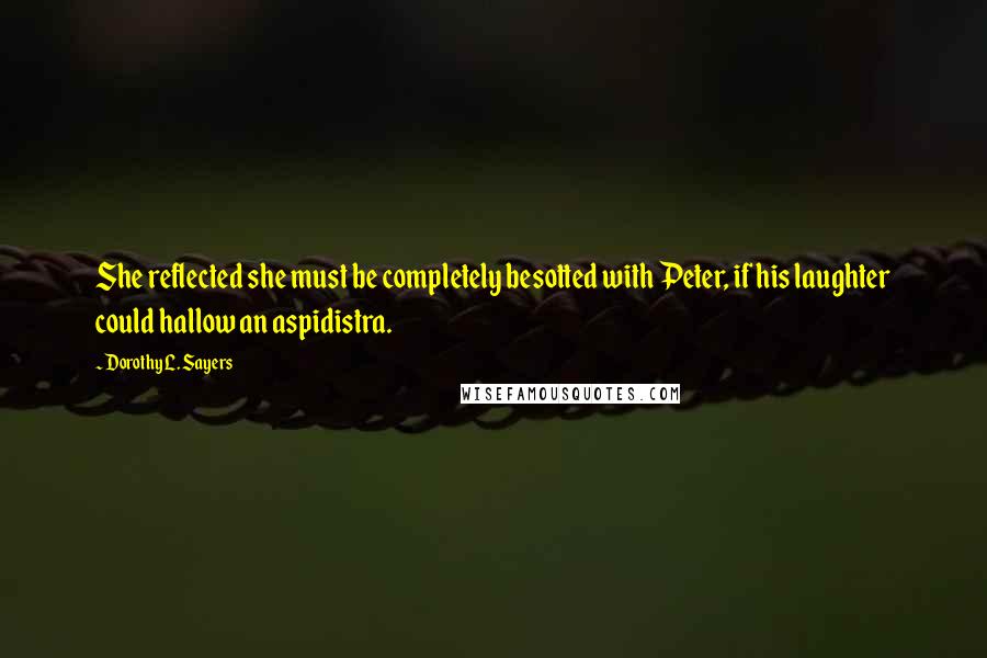 Dorothy L. Sayers Quotes: She reflected she must be completely besotted with Peter, if his laughter could hallow an aspidistra.