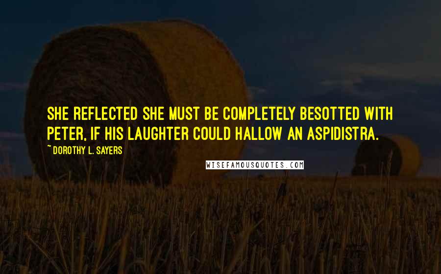 Dorothy L. Sayers Quotes: She reflected she must be completely besotted with Peter, if his laughter could hallow an aspidistra.