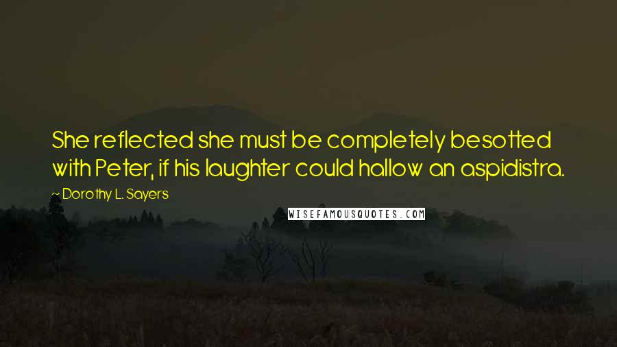 Dorothy L. Sayers Quotes: She reflected she must be completely besotted with Peter, if his laughter could hallow an aspidistra.