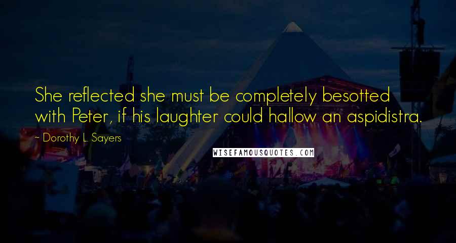 Dorothy L. Sayers Quotes: She reflected she must be completely besotted with Peter, if his laughter could hallow an aspidistra.