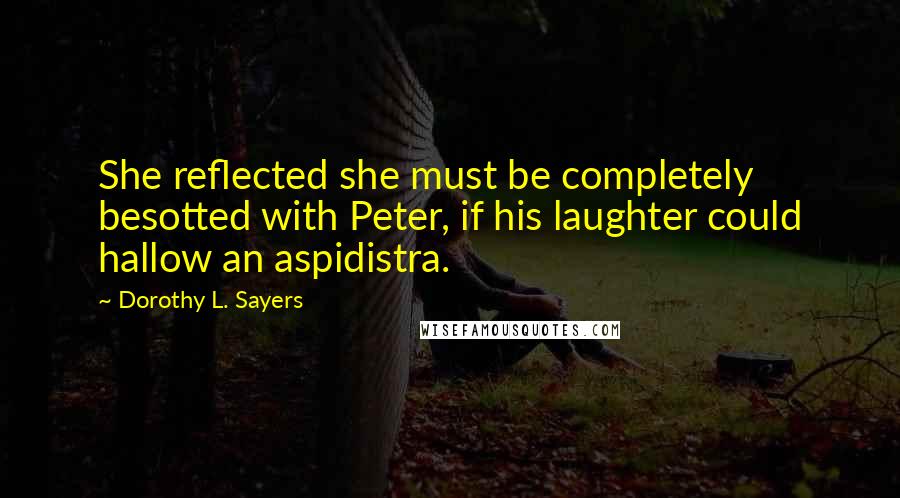 Dorothy L. Sayers Quotes: She reflected she must be completely besotted with Peter, if his laughter could hallow an aspidistra.