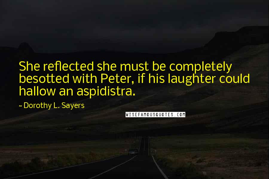 Dorothy L. Sayers Quotes: She reflected she must be completely besotted with Peter, if his laughter could hallow an aspidistra.