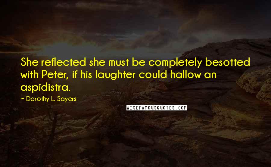 Dorothy L. Sayers Quotes: She reflected she must be completely besotted with Peter, if his laughter could hallow an aspidistra.