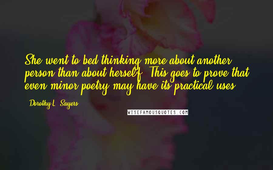 Dorothy L. Sayers Quotes: She went to bed thinking more about another person than about herself. This goes to prove that even minor poetry may have its practical uses.