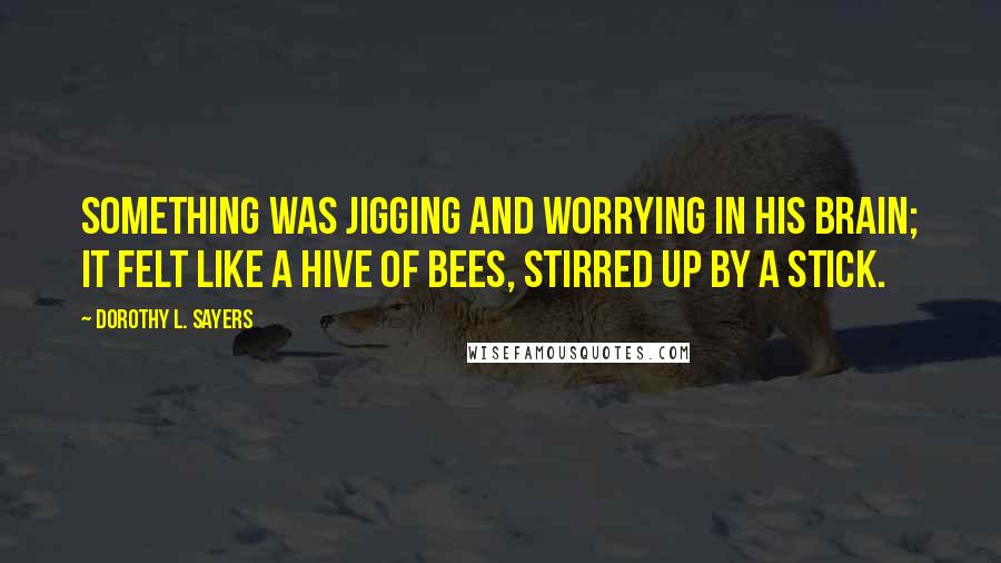 Dorothy L. Sayers Quotes: Something was jigging and worrying in his brain; it felt like a hive of bees, stirred up by a stick.