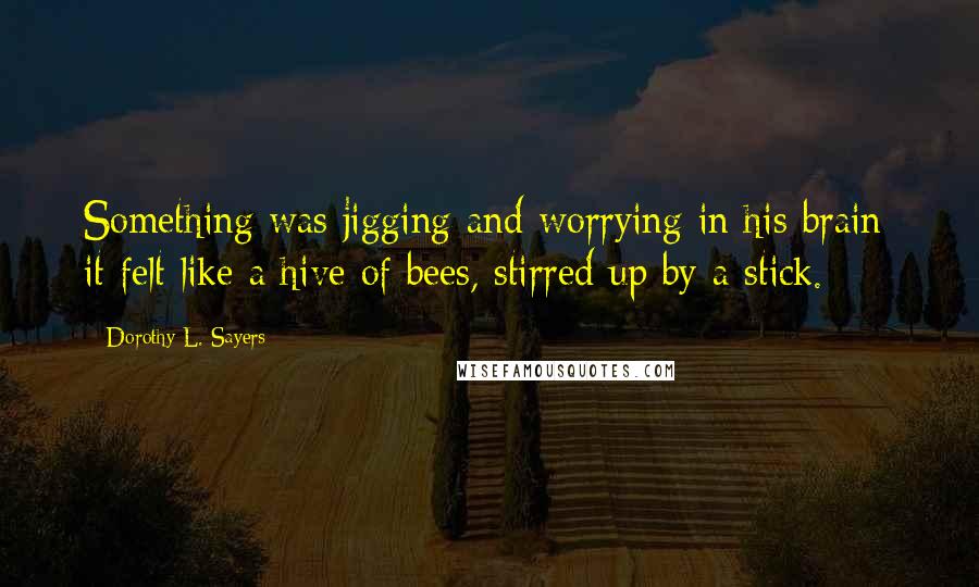 Dorothy L. Sayers Quotes: Something was jigging and worrying in his brain; it felt like a hive of bees, stirred up by a stick.