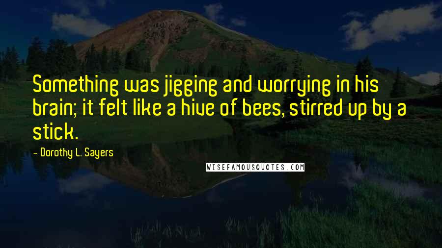 Dorothy L. Sayers Quotes: Something was jigging and worrying in his brain; it felt like a hive of bees, stirred up by a stick.