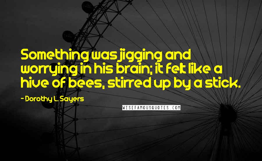 Dorothy L. Sayers Quotes: Something was jigging and worrying in his brain; it felt like a hive of bees, stirred up by a stick.
