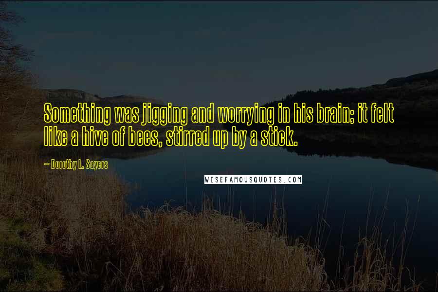 Dorothy L. Sayers Quotes: Something was jigging and worrying in his brain; it felt like a hive of bees, stirred up by a stick.