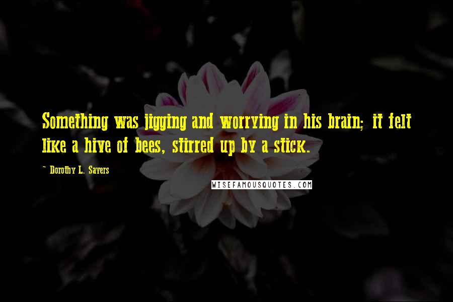 Dorothy L. Sayers Quotes: Something was jigging and worrying in his brain; it felt like a hive of bees, stirred up by a stick.