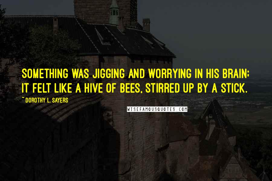 Dorothy L. Sayers Quotes: Something was jigging and worrying in his brain; it felt like a hive of bees, stirred up by a stick.