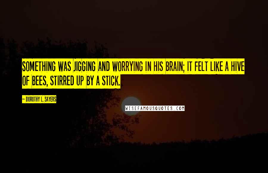 Dorothy L. Sayers Quotes: Something was jigging and worrying in his brain; it felt like a hive of bees, stirred up by a stick.