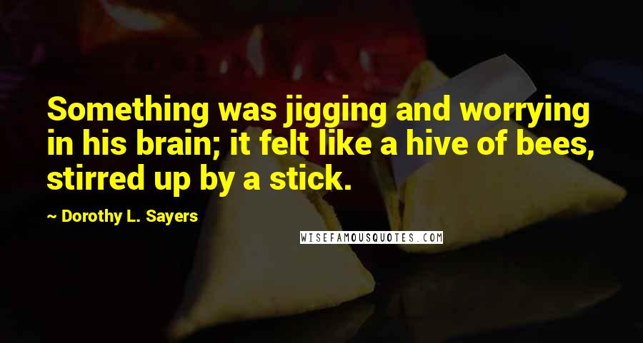 Dorothy L. Sayers Quotes: Something was jigging and worrying in his brain; it felt like a hive of bees, stirred up by a stick.