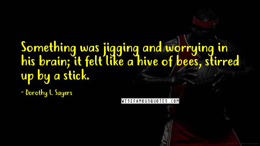 Dorothy L. Sayers Quotes: Something was jigging and worrying in his brain; it felt like a hive of bees, stirred up by a stick.