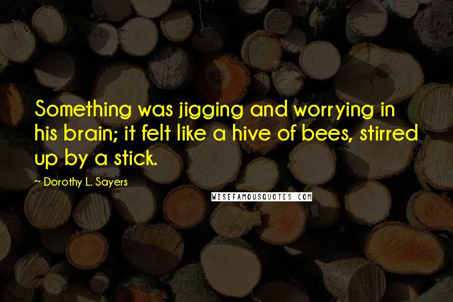 Dorothy L. Sayers Quotes: Something was jigging and worrying in his brain; it felt like a hive of bees, stirred up by a stick.
