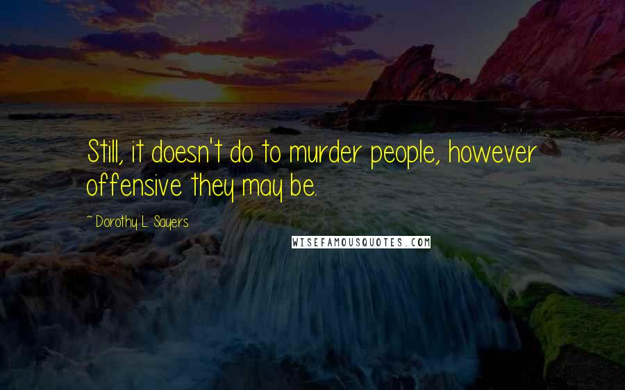 Dorothy L. Sayers Quotes: Still, it doesn't do to murder people, however offensive they may be.