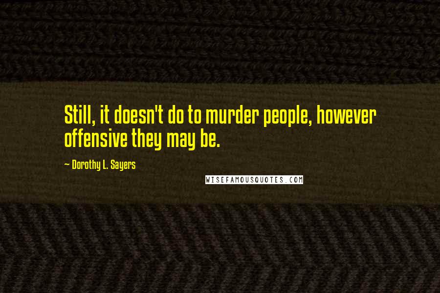 Dorothy L. Sayers Quotes: Still, it doesn't do to murder people, however offensive they may be.