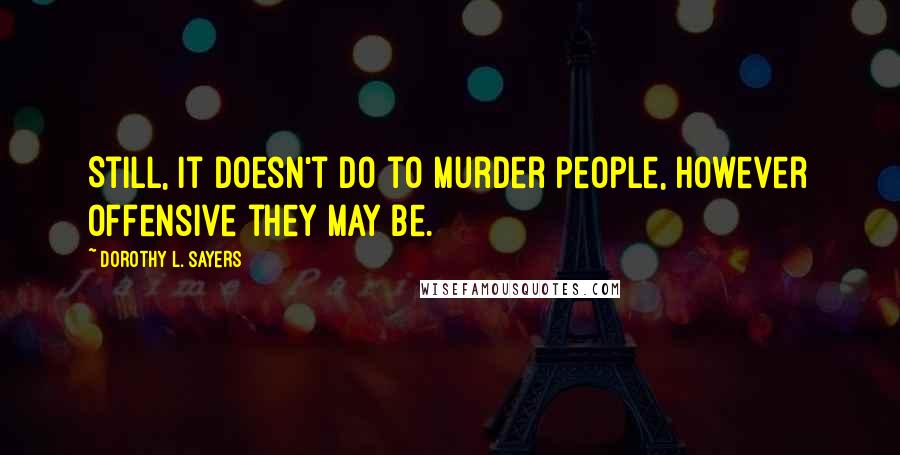 Dorothy L. Sayers Quotes: Still, it doesn't do to murder people, however offensive they may be.