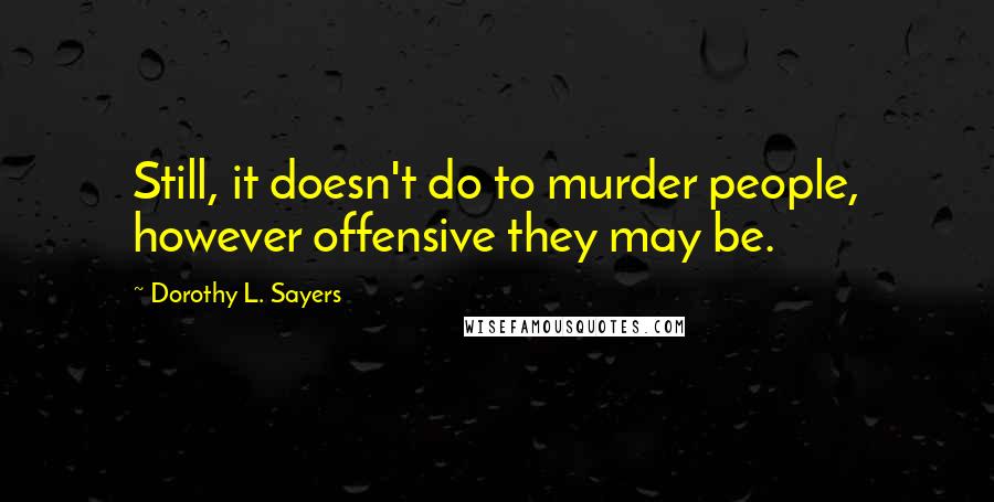 Dorothy L. Sayers Quotes: Still, it doesn't do to murder people, however offensive they may be.