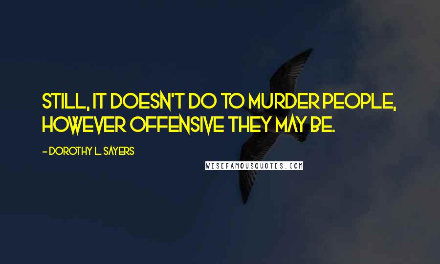 Dorothy L. Sayers Quotes: Still, it doesn't do to murder people, however offensive they may be.