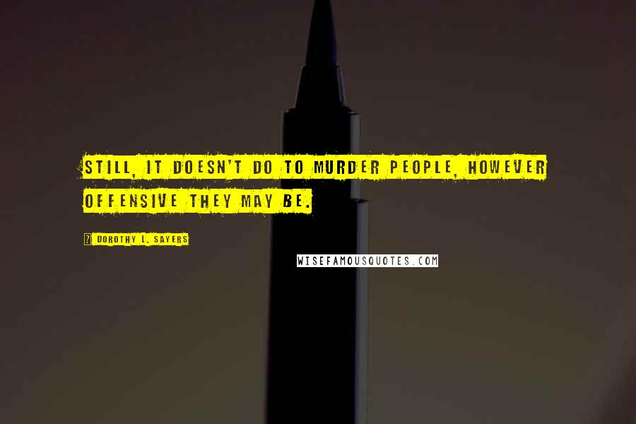 Dorothy L. Sayers Quotes: Still, it doesn't do to murder people, however offensive they may be.
