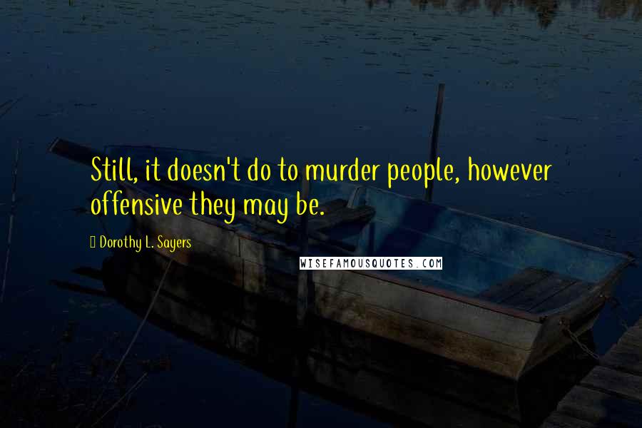 Dorothy L. Sayers Quotes: Still, it doesn't do to murder people, however offensive they may be.
