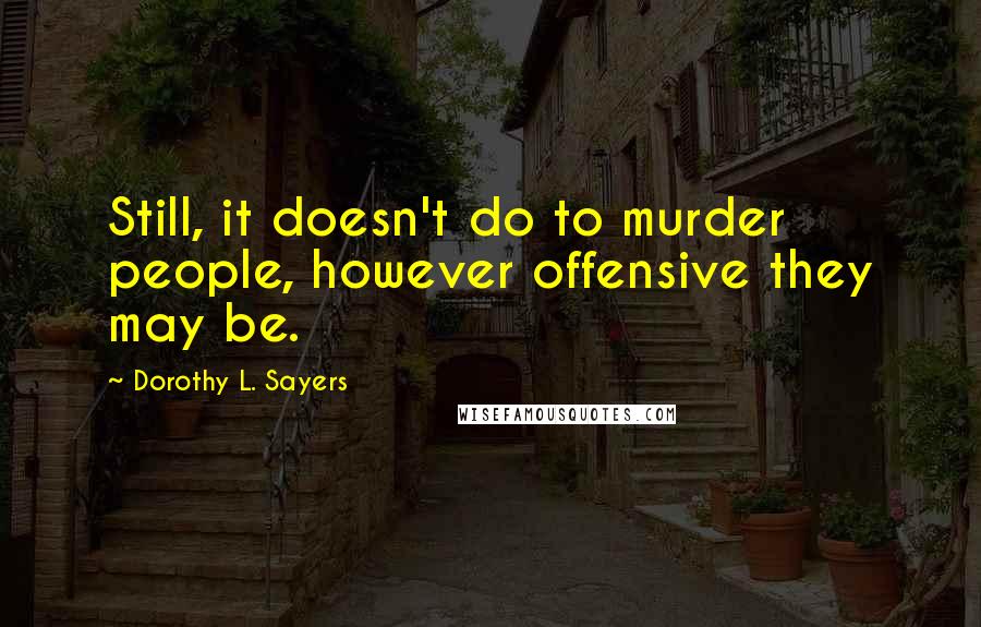 Dorothy L. Sayers Quotes: Still, it doesn't do to murder people, however offensive they may be.