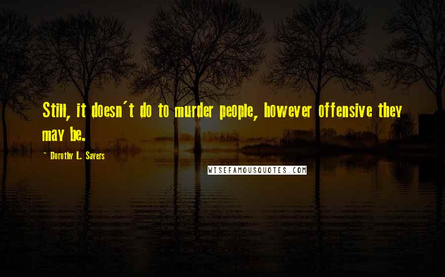 Dorothy L. Sayers Quotes: Still, it doesn't do to murder people, however offensive they may be.