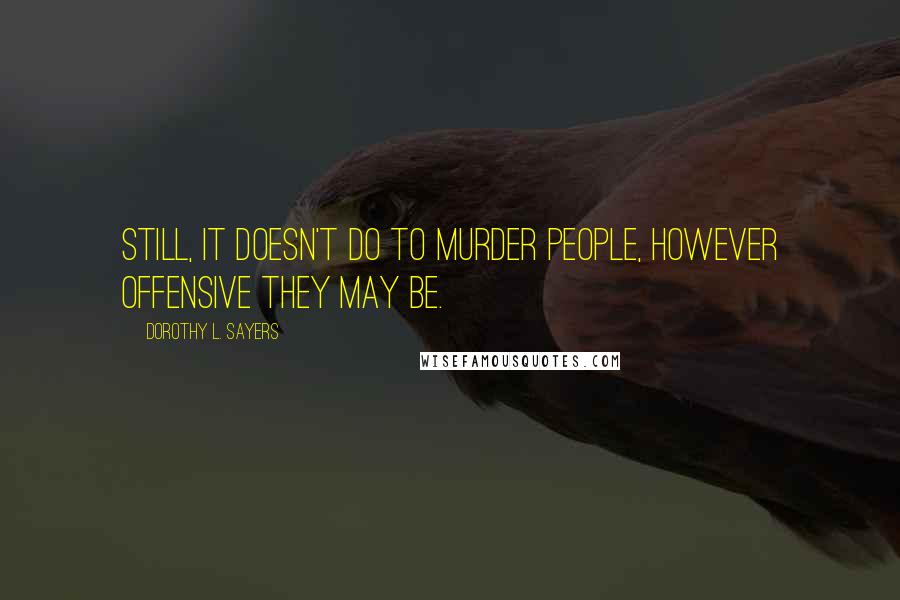 Dorothy L. Sayers Quotes: Still, it doesn't do to murder people, however offensive they may be.