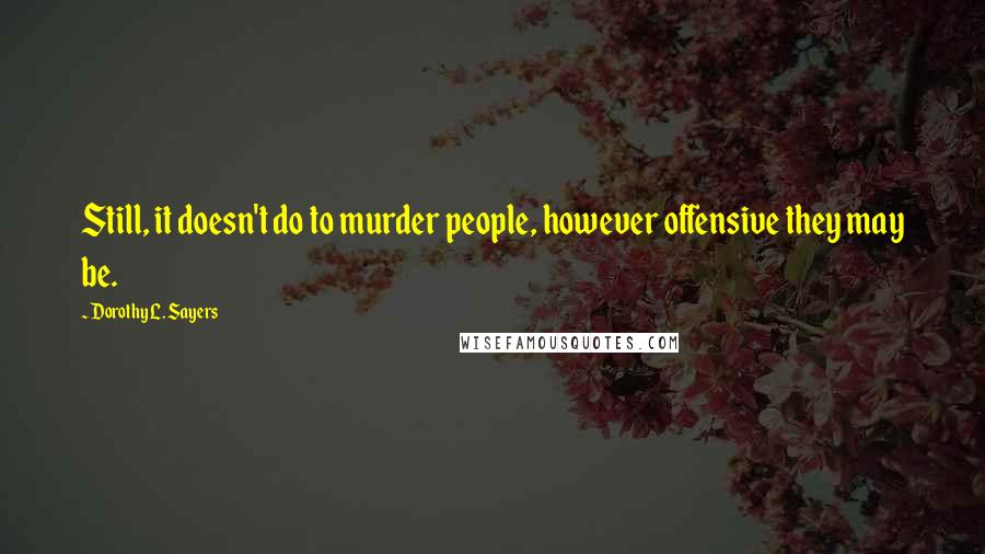Dorothy L. Sayers Quotes: Still, it doesn't do to murder people, however offensive they may be.