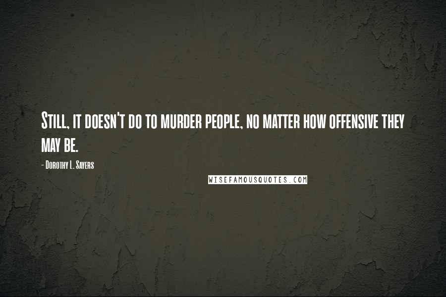 Dorothy L. Sayers Quotes: Still, it doesn't do to murder people, no matter how offensive they may be.