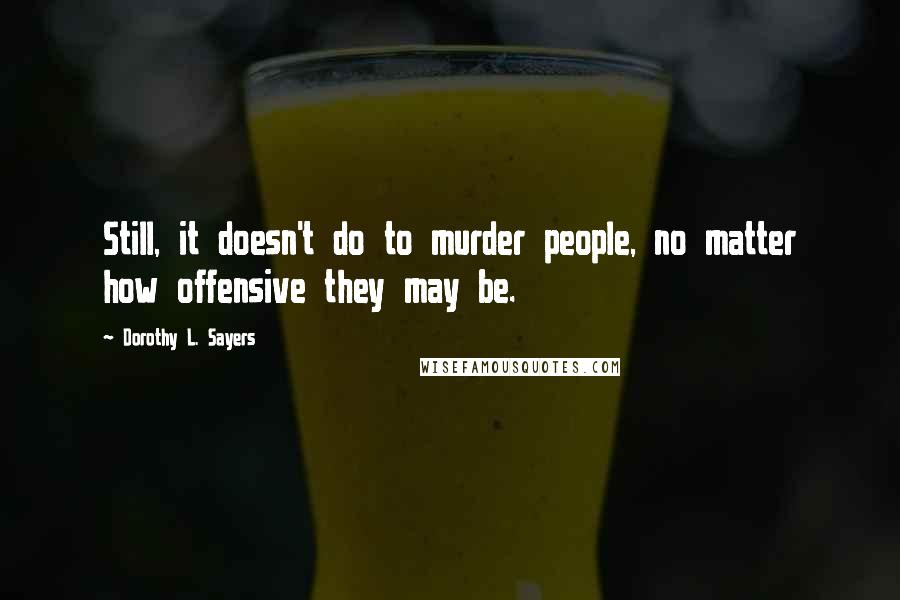Dorothy L. Sayers Quotes: Still, it doesn't do to murder people, no matter how offensive they may be.