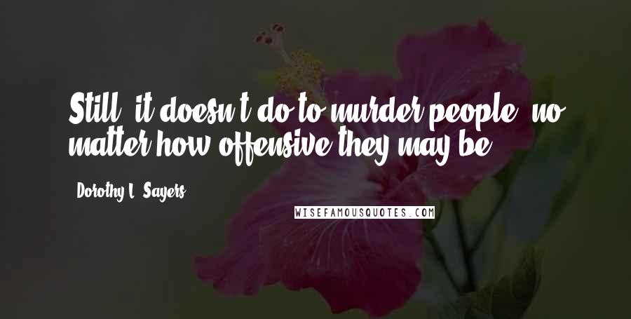 Dorothy L. Sayers Quotes: Still, it doesn't do to murder people, no matter how offensive they may be.